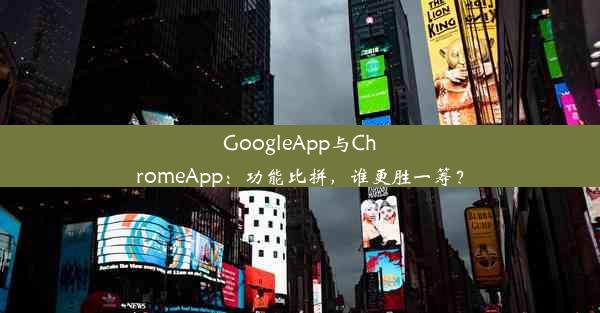 GoogleApp与ChromeApp：功能比拼，谁更胜一筹？