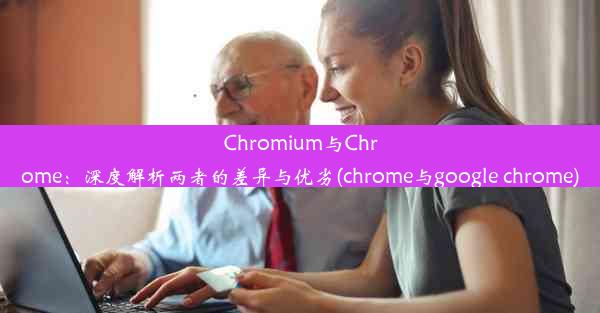 Chromium与Chrome：深度解析两者的差异与优劣(chrome与google chrome)