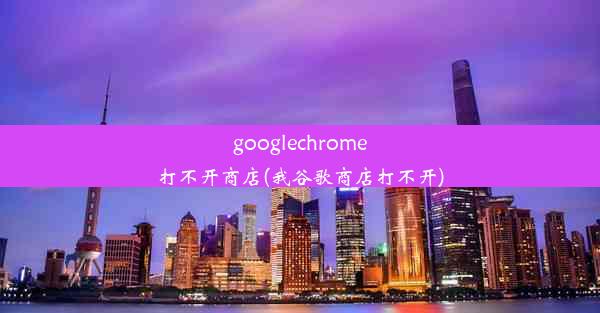 googlechrome打不开商店(我谷歌商店打不开)