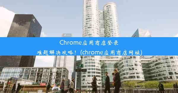 Chrome应用商店登录难题解决攻略！(chrome应用商店网址)