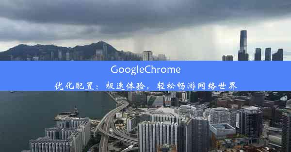 GoogleChrome优化配置：极速体验，轻松畅游网络世界