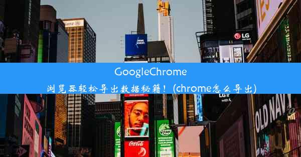 GoogleChrome浏览器轻松导出数据秘籍！(chrome怎么导出)