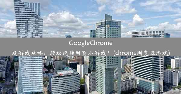 GoogleChrome玩游戏攻略：轻松玩转网页小游戏！(chrome浏览器游戏)