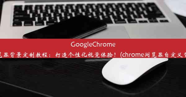 GoogleChrome浏览器背景定制教程：打造个性化视觉体验！(chrome浏览器自定义背景)