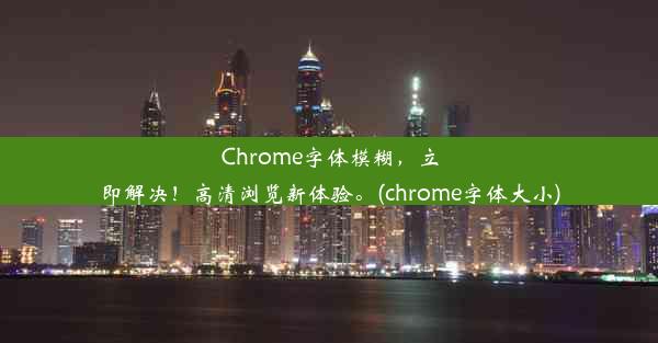 Chrome字体模糊，立即解决！高清浏览新体验。(chrome字体大小)