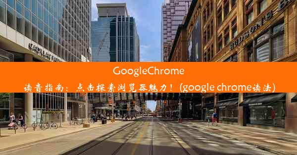 GoogleChrome读音指南：点击探索浏览器魅力！(google chrome读法)