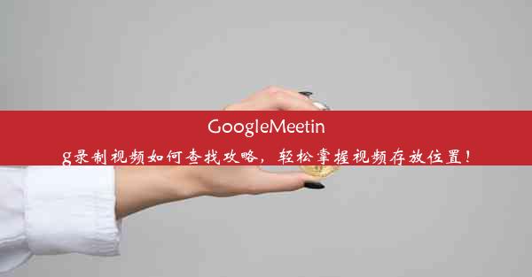 GoogleMeeting录制视频如何查找攻略，轻松掌握视频存放位置！