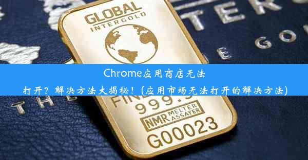 Chrome应用商店无法打开？解决方法大揭秘！(应用市场无法打开的解决方法)