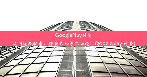 GooglePlay付费应用隐藏秘密，探索未知等你揭晓！(googleplay 付费)