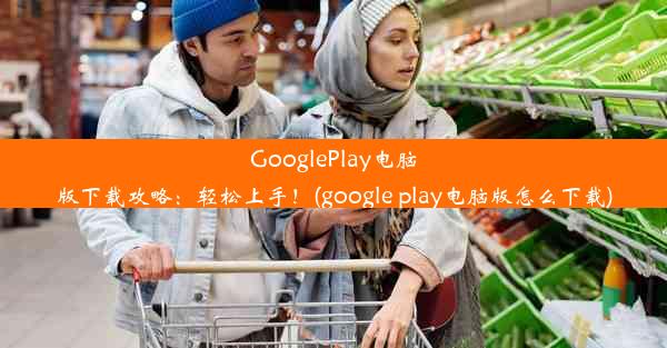 GooglePlay电脑版下载攻略：轻松上手！(google play电脑版怎么下载)