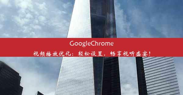 GoogleChrome视频播放优化：轻松设置，畅享视听盛宴！