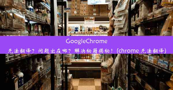 GoogleChrome无法翻译？问题出在哪？解决秘籍揭秘！(chrome 无法翻译)