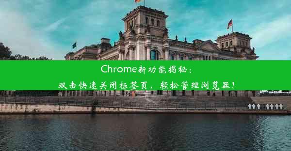 Chrome新功能揭秘：双击快速关闭标签页，轻松管理浏览器！