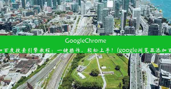 GoogleChrome轻松添加百度搜索引擎教程：一键操作，轻松上手！(google浏览器添加百度引擎)