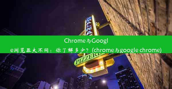 Chrome与Google浏览器大不同：你了解多少？(chrome与google chrome)