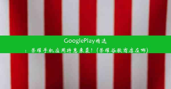 GooglePlay精选：荣耀手机应用特惠来袭！(荣耀谷歌商店在哪)