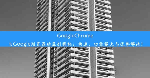 GoogleChrome与Google浏览器的区别揭秘：快速、功能强大与优势解读！