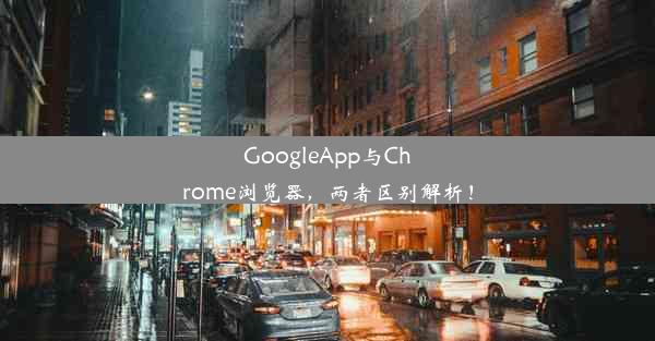 GoogleApp与Chrome浏览器，两者区别解析！