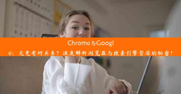 Chrome与Google：究竟有何关系？深度解析浏览器与搜索引擎背后的秘密！