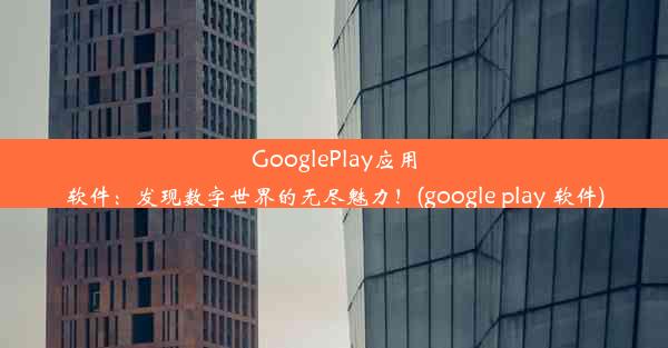 GooglePlay应用软件：发现数字世界的无尽魅力！(google play 软件)