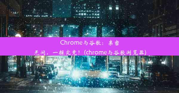 Chrome与谷歌：亲密无间，一探究竟！(chrome与谷歌浏览器)