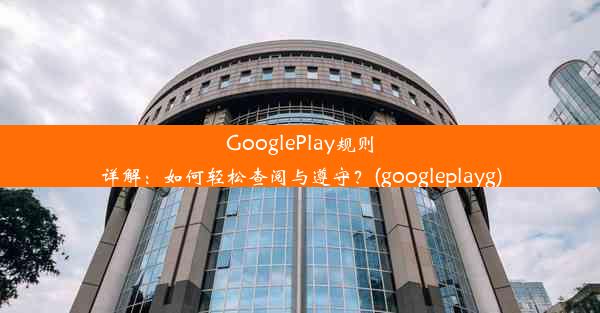 GooglePlay规则详解：如何轻松查阅与遵守？(googleplayg)