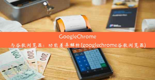 GoogleChrome与谷歌浏览器：功能差异解析(googlechrome谷歌浏览器)