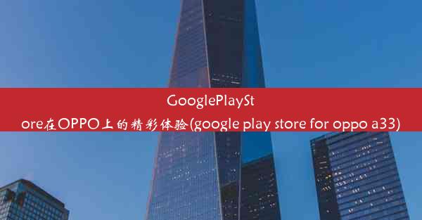 GooglePlayStore在OPPO上的精彩体验(google play store for oppo a33)