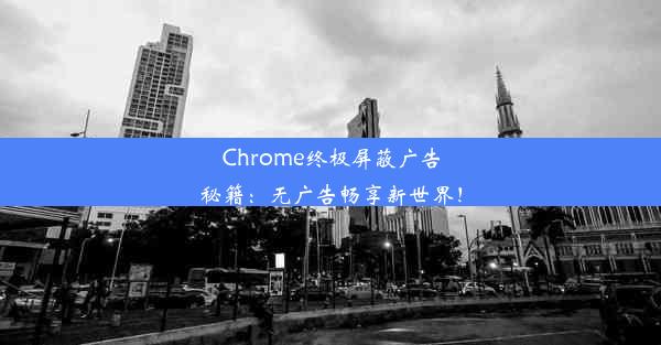 Chrome终极屏蔽广告秘籍：无广告畅享新世界！