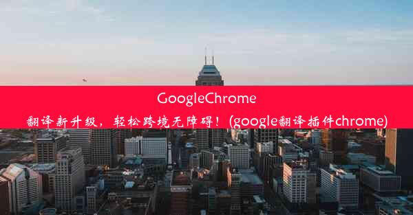 GoogleChrome翻译新升级，轻松跨境无障碍！(google翻译插件chrome)