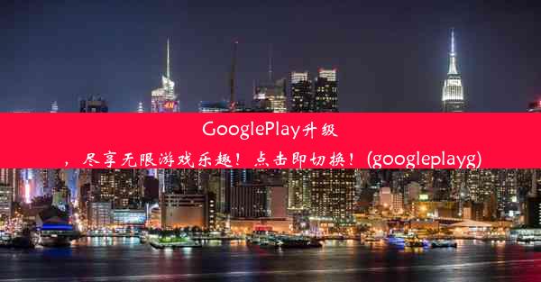 GooglePlay升级，尽享无限游戏乐趣！点击即切换！(googleplayg)