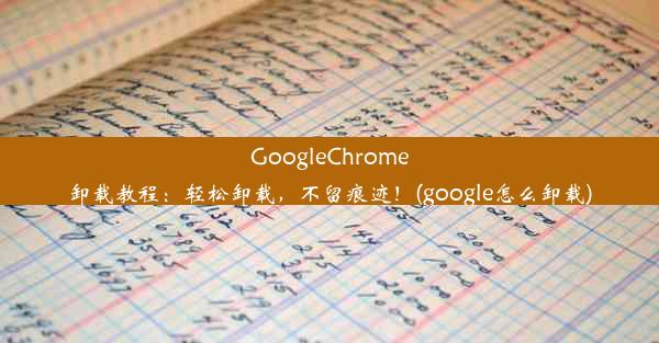 GoogleChrome卸载教程：轻松卸载，不留痕迹！(google怎么卸载)