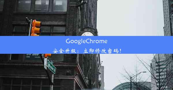 GoogleChrome安全升级：立即修改密码！