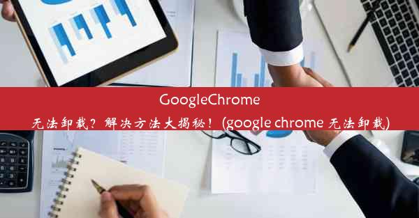 GoogleChrome无法卸载？解决方法大揭秘！(google chrome 无法卸载)