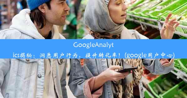 GoogleAnalytics揭秘：洞悉用户行为，提升转化率！(google用户中心)