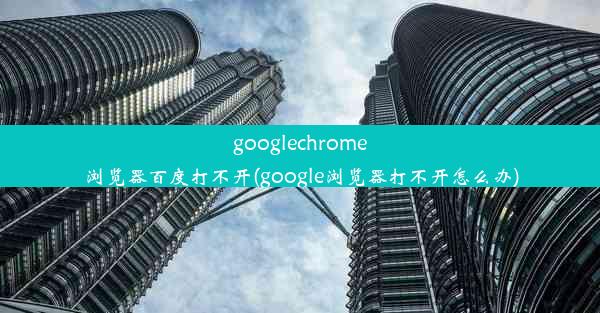 googlechrome浏览器百度打不开(google浏览器打不开怎么办)