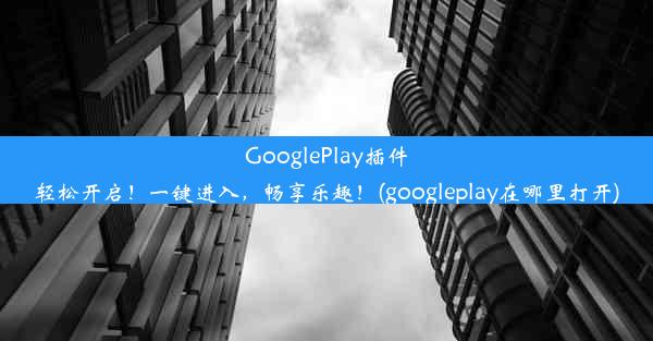 GooglePlay插件轻松开启！一键进入，畅享乐趣！(googleplay在哪里打开)