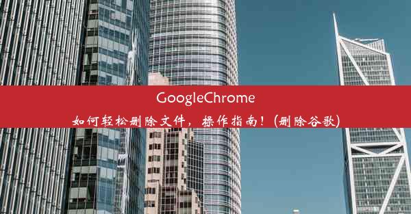 GoogleChrome如何轻松删除文件，操作指南！(删除谷歌)