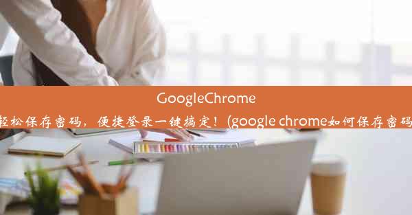 GoogleChrome轻松保存密码，便捷登录一键搞定！(google chrome如何保存密码)