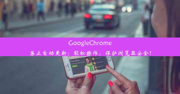 GoogleChrome禁止自动更新：轻松操作，保护浏览器安全！