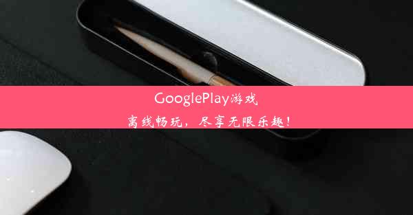 GooglePlay游戏离线畅玩，尽享无限乐趣！