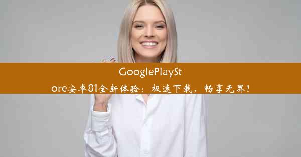 GooglePlayStore安卓81全新体验：极速下载，畅享无界！