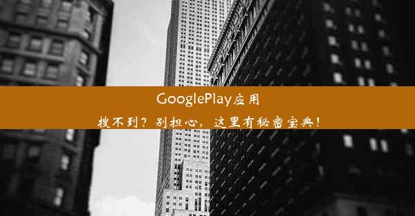 GooglePlay应用搜不到？别担心，这里有秘密宝典！