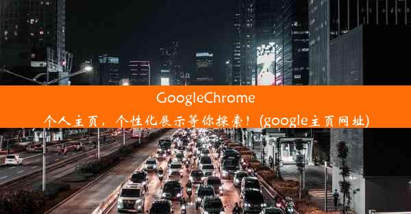 GoogleChrome个人主页，个性化展示等你探索！(google主页网址)