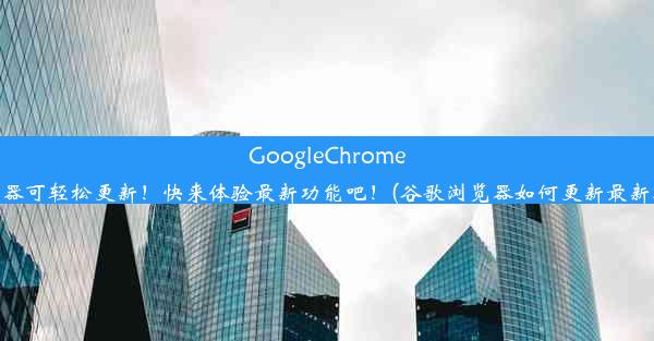 GoogleChrome浏览器可轻松更新！快来体验最新功能吧！(谷歌浏览器如何更新最新版本)