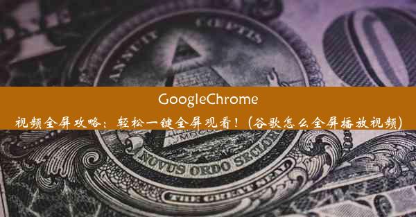 GoogleChrome视频全屏攻略：轻松一键全屏观看！(谷歌怎么全屏播放视频)