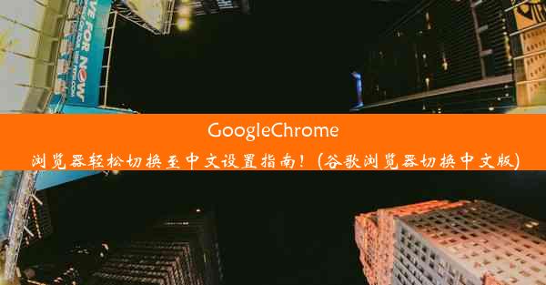 GoogleChrome浏览器轻松切换至中文设置指南！(谷歌浏览器切换中文版)