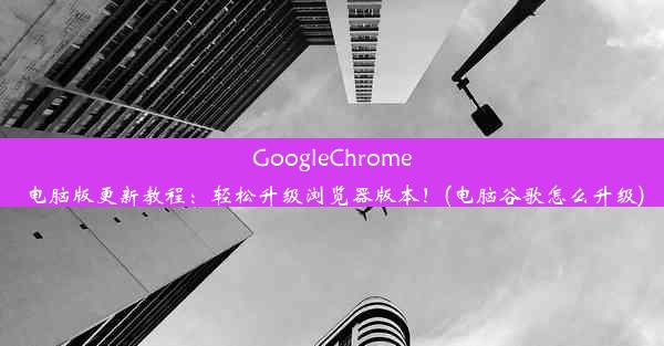 GoogleChrome电脑版更新教程：轻松升级浏览器版本！(电脑谷歌怎么升级)