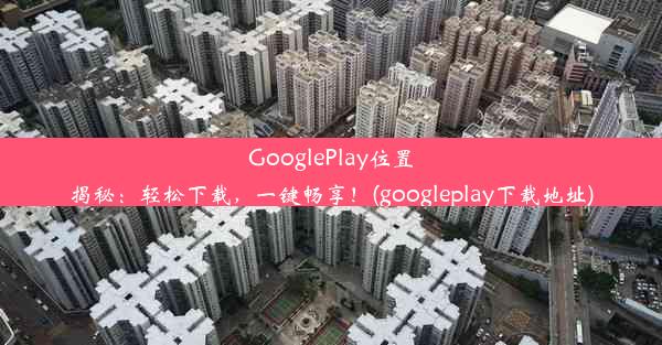 GooglePlay位置揭秘：轻松下载，一键畅享！(googleplay下载地址)