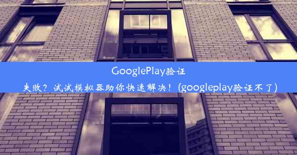 GooglePlay验证失败？试试模拟器助你快速解决！(googleplay验证不了)